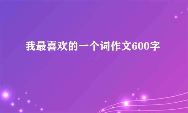 我最喜欢的一个词作文600字