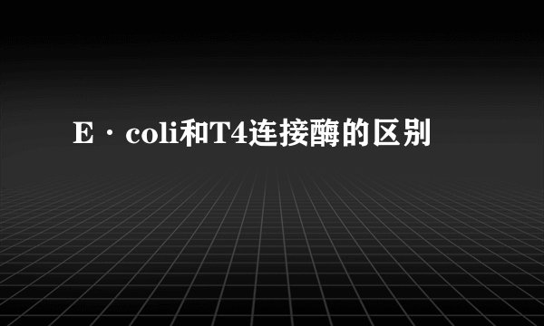 E·coli和T4连接酶的区别