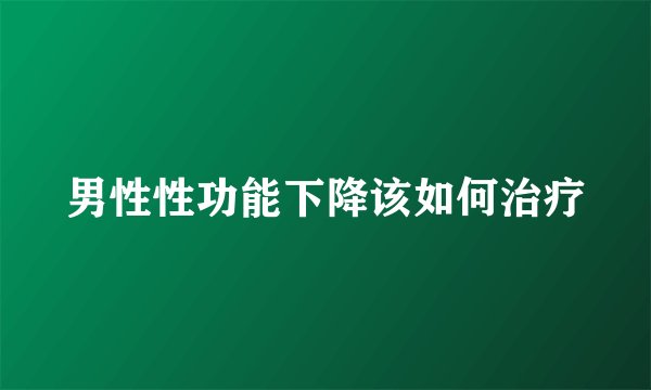 男性性功能下降该如何治疗