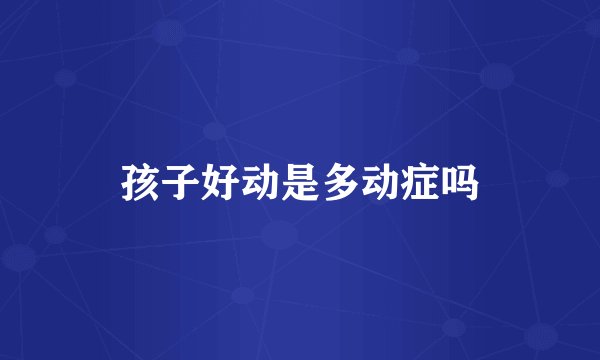 孩子好动是多动症吗