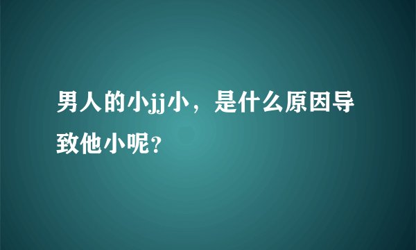 男人的小jj小，是什么原因导致他小呢？