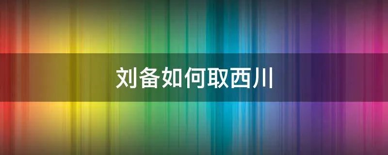 刘备如何取西川