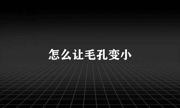 怎么让毛孔变小