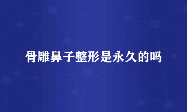 骨雕鼻子整形是永久的吗