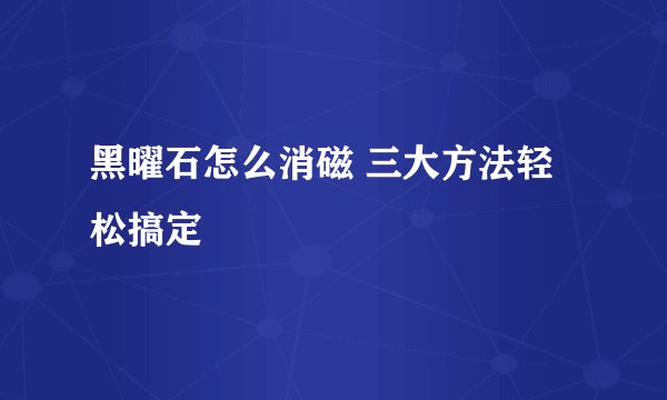 黑曜石怎么消磁 三大方法轻松搞定