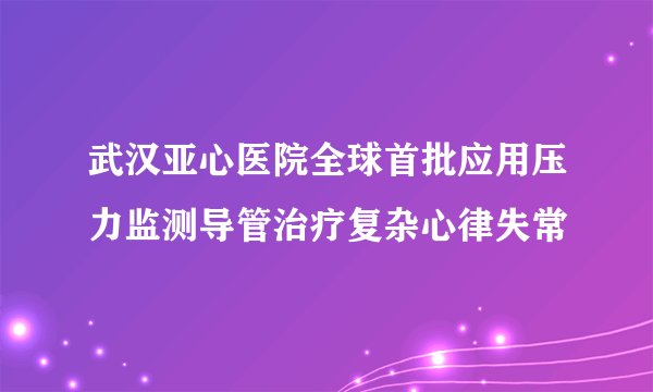 武汉亚心医院全球首批应用压力监测导管治疗复杂心律失常