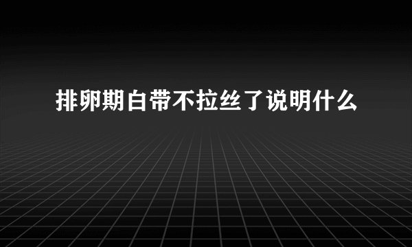 排卵期白带不拉丝了说明什么