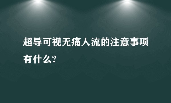 超导可视无痛人流的注意事项有什么?