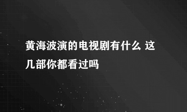 黄海波演的电视剧有什么 这几部你都看过吗