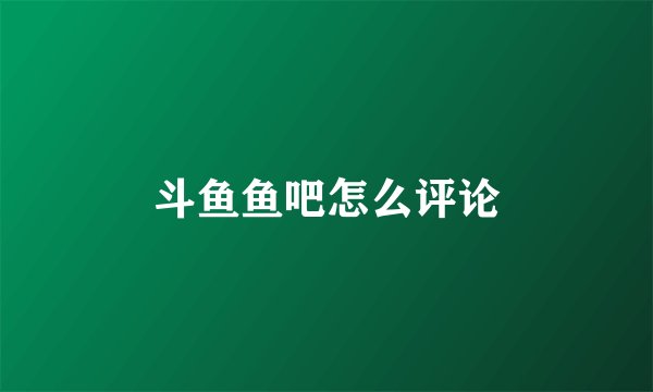 斗鱼鱼吧怎么评论