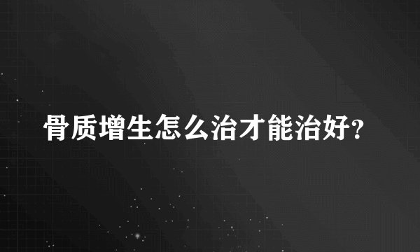 骨质增生怎么治才能治好？