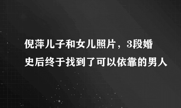 倪萍儿子和女儿照片，3段婚史后终于找到了可以依靠的男人