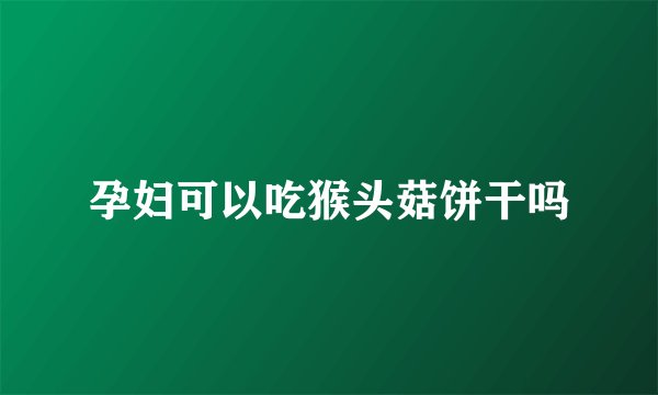 孕妇可以吃猴头菇饼干吗