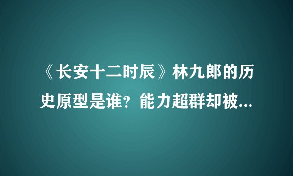 《长安十二时辰》林九郎的历史原型是谁？能力超群却被后世诟病！