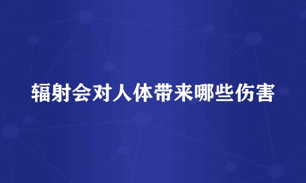 辐射会对人体带来哪些伤害