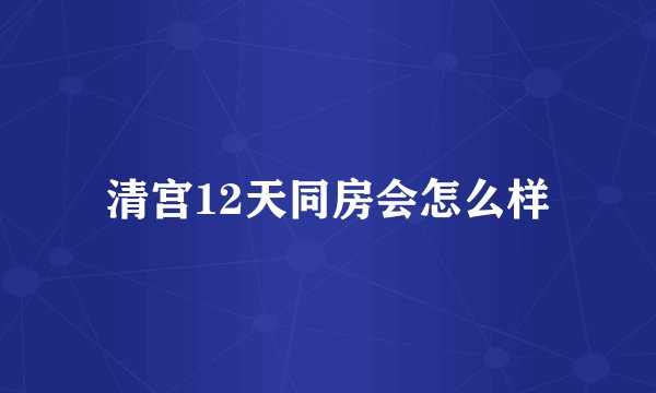 清宫12天同房会怎么样