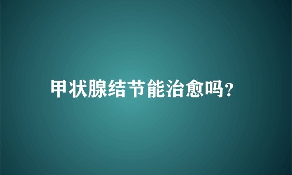 甲状腺结节能治愈吗?