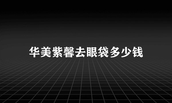 华美紫馨去眼袋多少钱