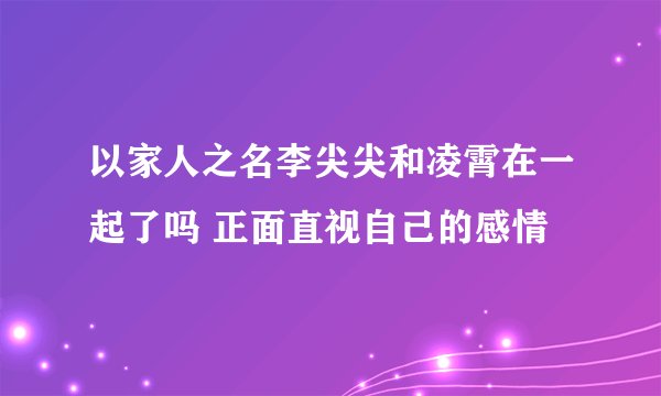 以家人之名李尖尖和凌霄在一起了吗 正面直视自己的感情
