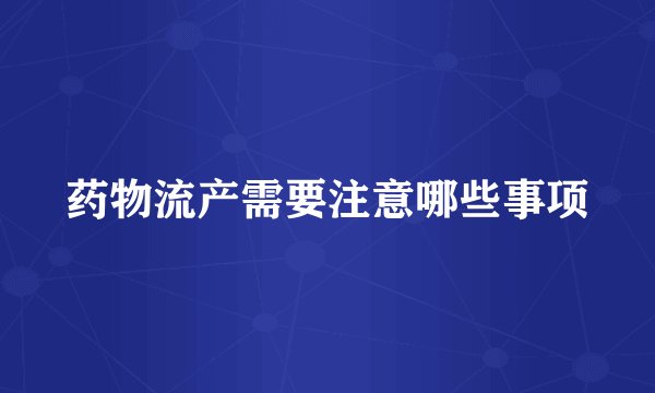 药物流产需要注意哪些事项