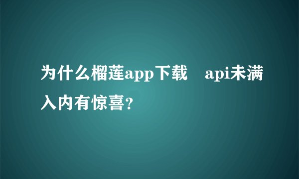 为什么榴莲app下载汅api未满入内有惊喜?