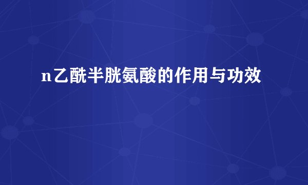 n乙酰半胱氨酸的作用与功效