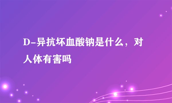 D-异抗坏血酸钠是什么，对人体有害吗