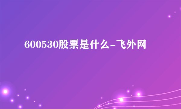 600530股票是什么-飞外网