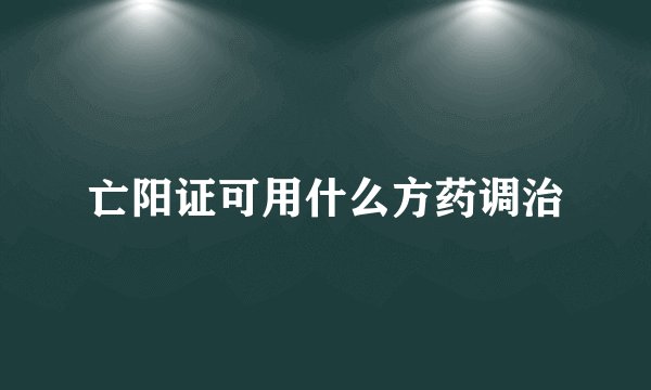亡阳证可用什么方药调治