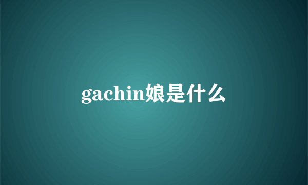 gachin娘是什么