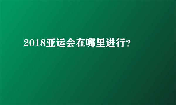 2018亚运会在哪里进行?