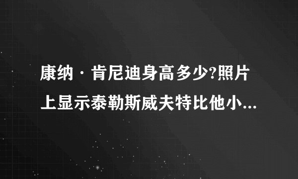 康纳·肯尼迪身高多少?照片上显示泰勒斯威夫特比他小一大节!!!泰勒身高一米八……