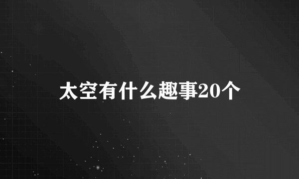 太空有什么趣事20个