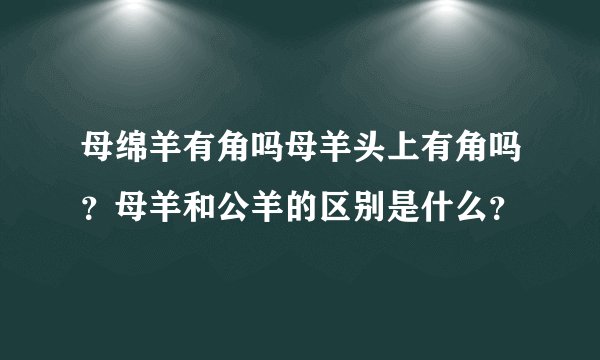 母绵羊有角吗母羊头上有角吗？母羊和公羊的区别是什么？