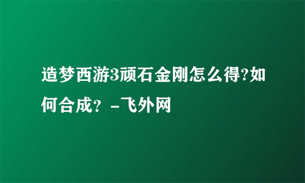 造梦西游3顽石金刚怎么得?如何合成？-飞外网