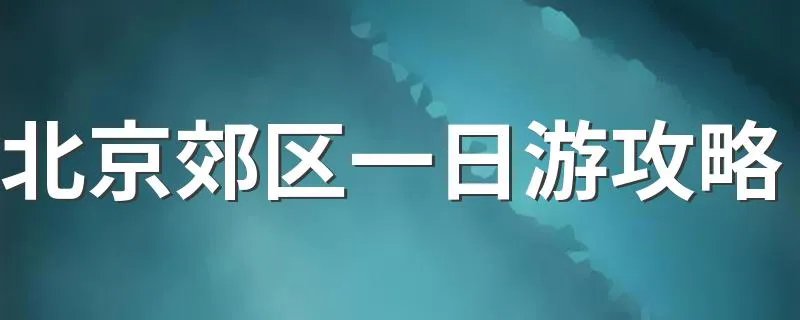 北京郊区一日游攻略 北京郊区一日游好去处