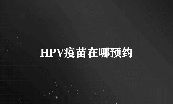 HPV疫苗在哪预约