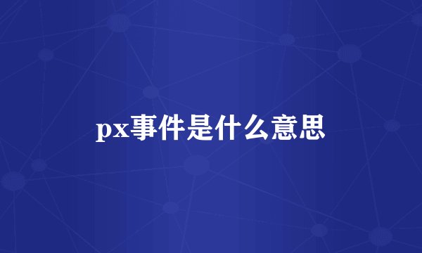px事件是什么意思