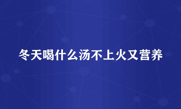 冬天喝什么汤不上火又营养