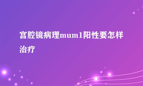 宫腔镜病理mum1阳性要怎样治疗