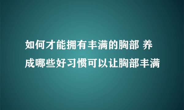 如何才能拥有丰满的胸部 养成哪些好习惯可以让胸部丰满