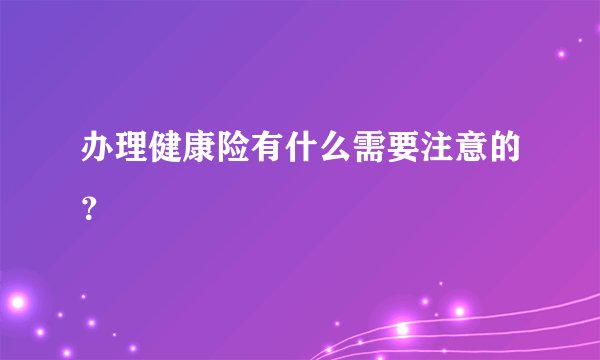 办理健康险有什么需要注意的？