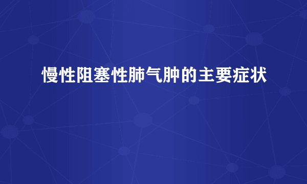 慢性阻塞性肺气肿的主要症状