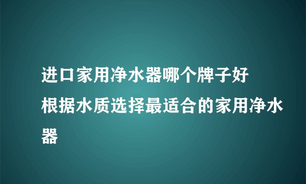 进口家用净水器哪个牌子好 根据水质选择最适合的家用净水器