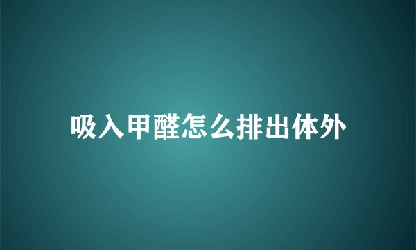 吸入甲醛怎么排出体外