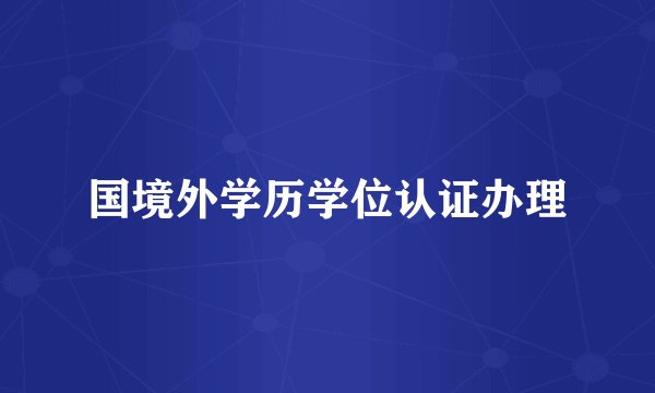 国境外学历学位认证办理