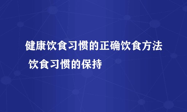 健康饮食习惯的正确饮食方法 饮食习惯的保持