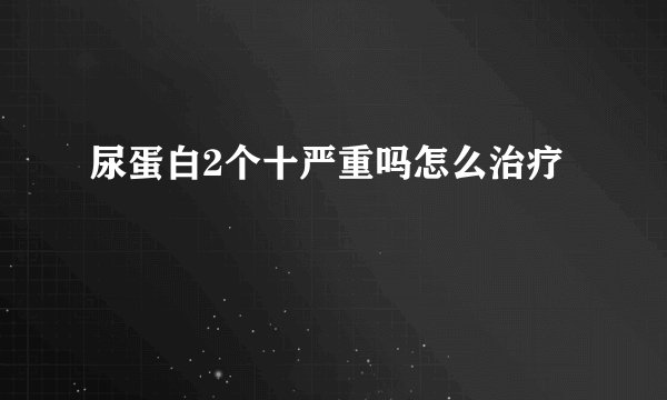 尿蛋白2个十严重吗怎么治疗