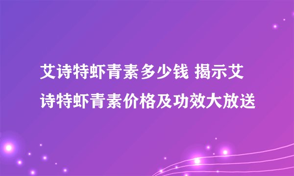 艾诗特虾青素多少钱 揭示艾诗特虾青素价格及功效大放送