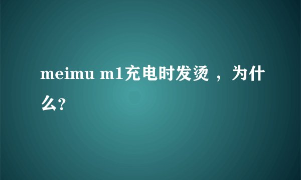 meimu m1充电时发烫 ，为什么？